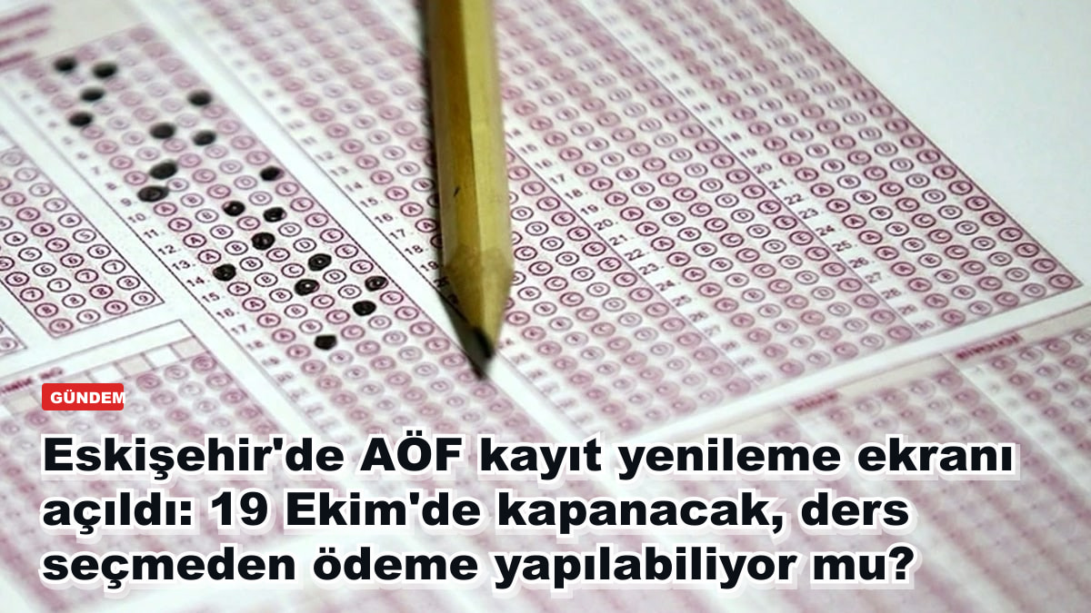 Eskişehir'de AÖF kayıt yenileme ekranı açıldı: 19 Ekim'de kapanacak, ders seçmeden ödeme yapılabiliyor mu?