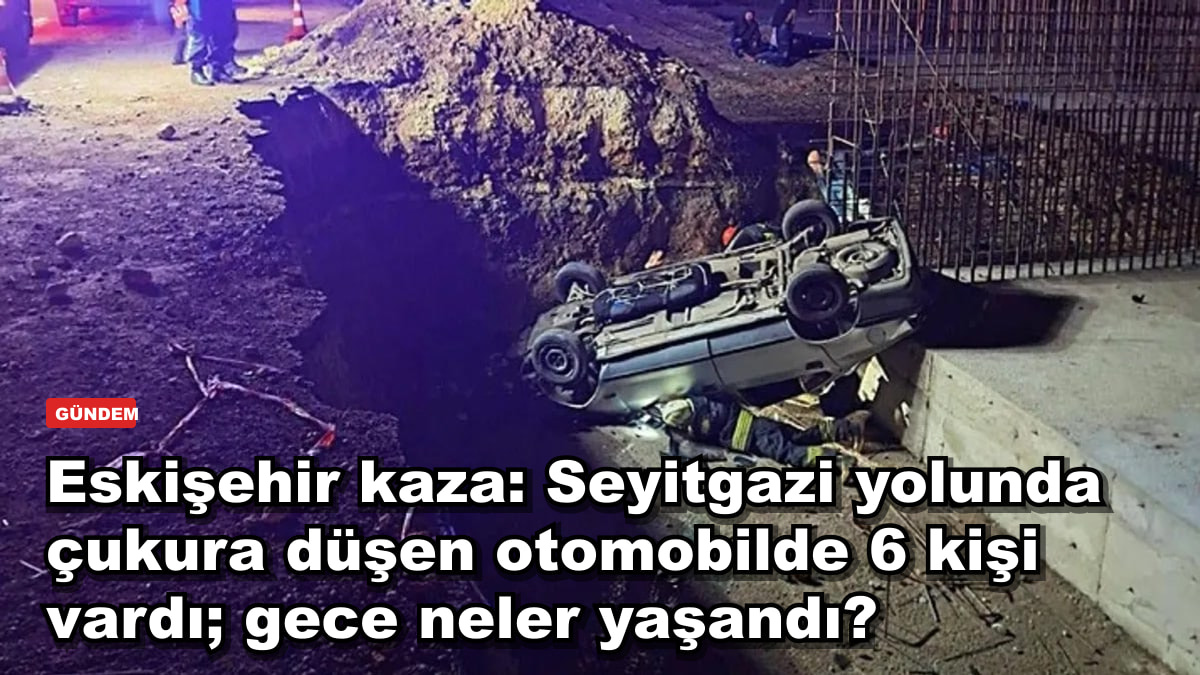 Eskişehir kaza: Seyitgazi yolunda çukura düşen otomobilde 6 kişi vardı; gece neler yaşandı?