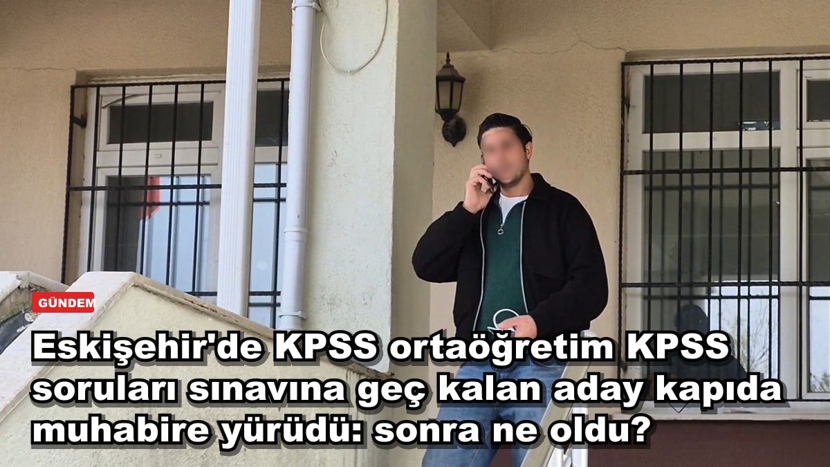 Eskişehir'de KPSS ortaöğretim sınavına geç kalan aday kapıda muhabire yürüdü: sonra ne oldu?