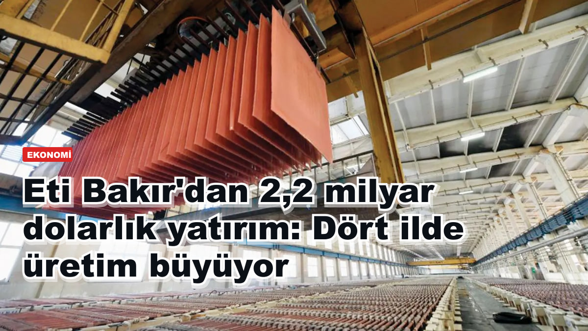 Eti Bakır'dan 2,2 milyar dolarlık yatırım: Dört ilde üretim büyüyor
