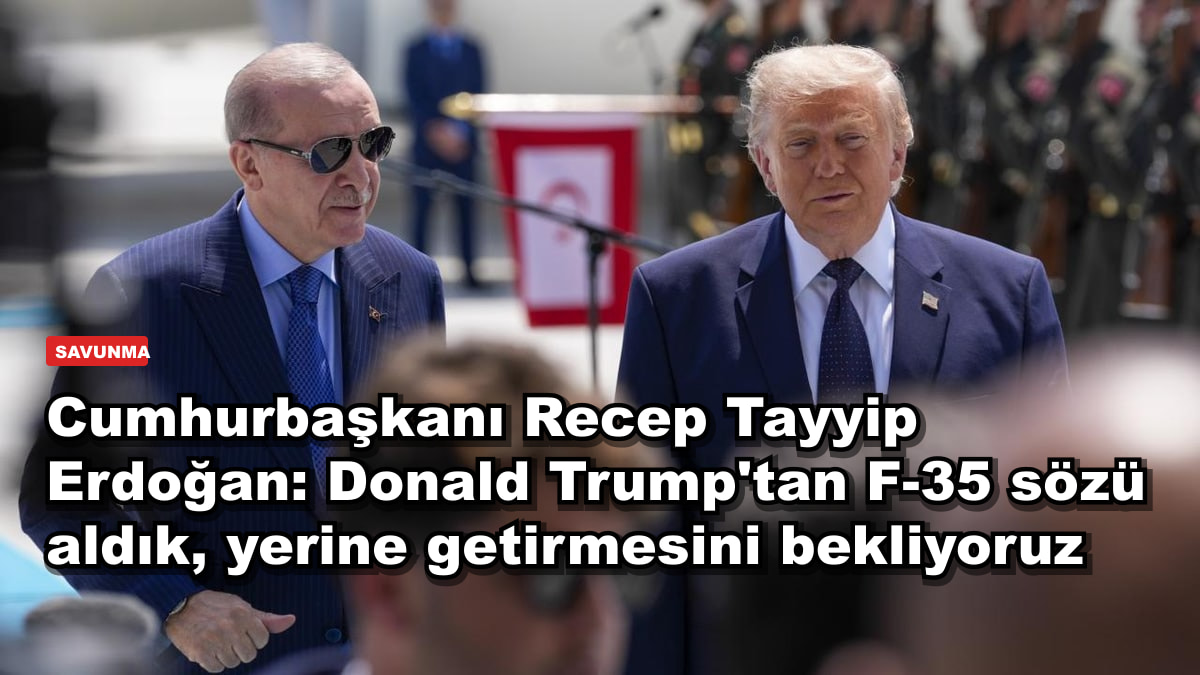 Cumhurbaşkanı Recep Tayyip Erdoğan: Donald Trump'tan F-35 sözü aldık, yerine getirmesini bekliyoruz