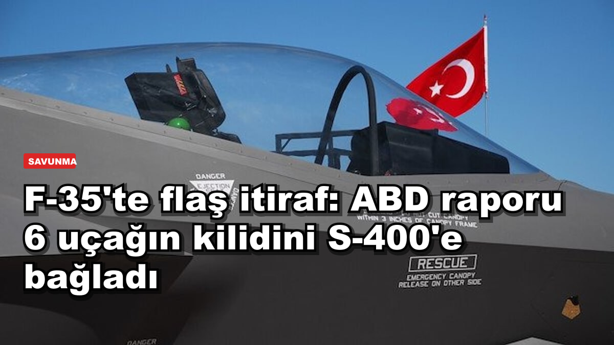 F-35'te flaş itiraf: ABD raporu 6 uçağın kilidini S-400'e bağladı