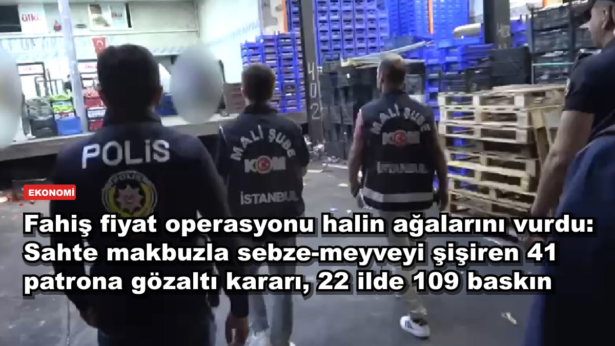 Fahiş fiyat operasyonu halin ağalarını vurdu: Sahte makbuzla sebze-meyveyi şişiren 41 patrona gözaltı kararı, 22 ilde 109 baskın