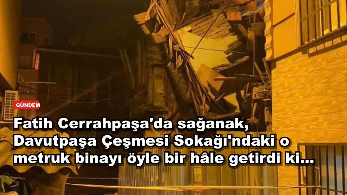 Fatih Cerrahpaşa'da sağanak, Davutpaşa Çeşmesi Sokağı'ndaki o metruk binayı öyle bir hâle getirdi ki...