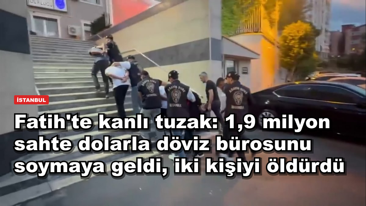 Fatih'te kanlı tuzak: 1,9 milyon sahte dolarla döviz bürosunu soymaya geldi, iki kişiyi öldürdü