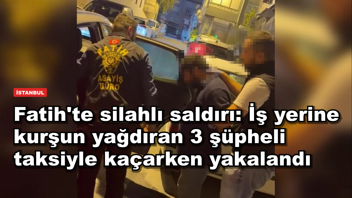 Fatih'te silahlı saldırı: İş yerine kurşun yağdıran 3 şüpheli taksiyle kaçarken yakalandı