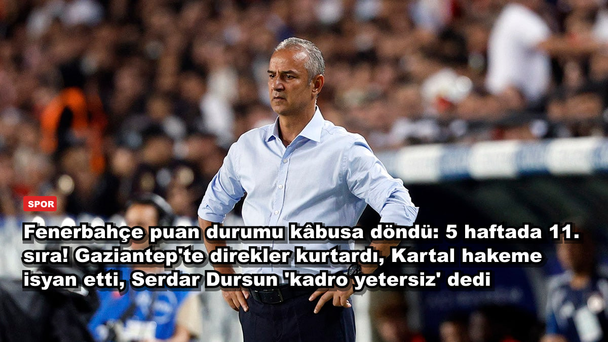 Fenerbahçe puan durumu kâbusa döndü: 5 haftada 11. sıra! Gaziantep'te direkler kurtardı, Kartal hakeme isyan etti, Serdar Dursun 'kadro yetersiz' dedi