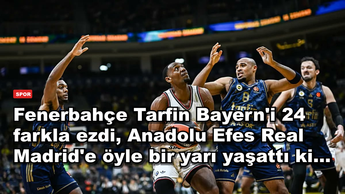 Fenerbahçe Tarfin Bayern'i 24 farkla ezdi, Anadolu Efes Real Madrid'e öyle bir yarı yaşattı ki...