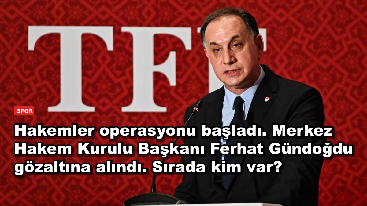 Hakemler operasyonu başladı. Merkez Hakem Kurulu Başkanı Ferhat Gündoğdu gözaltına alındı. Sırada kim var?