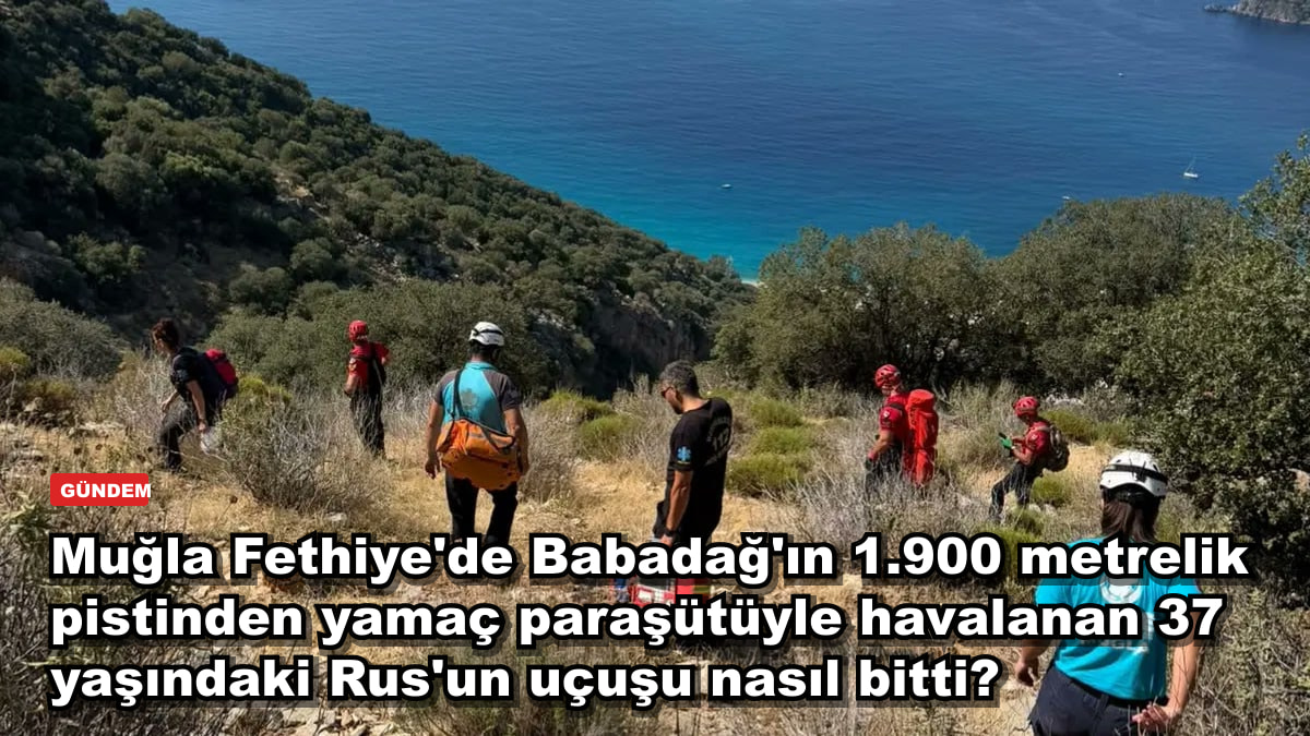 Muğla Fethiye'de Babadağ'ın 1.900 metrelik pistinden yamaç paraşütüyle havalanan 37 yaşındaki Rus'un uçuşu nasıl bitti?