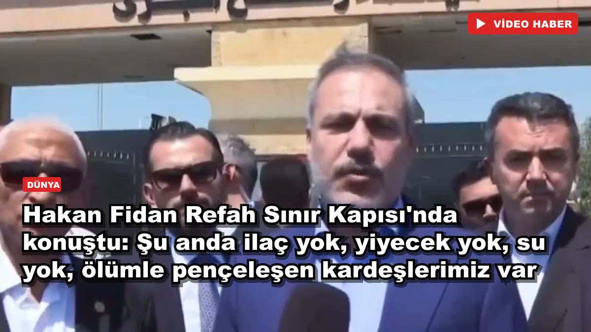 Hakan Fidan Refah Sınır Kapısı'nda konuştu: Şu anda ilaç yok, yiyecek yok, su yok, ölümle pençeleşen kardeşlerimiz var
