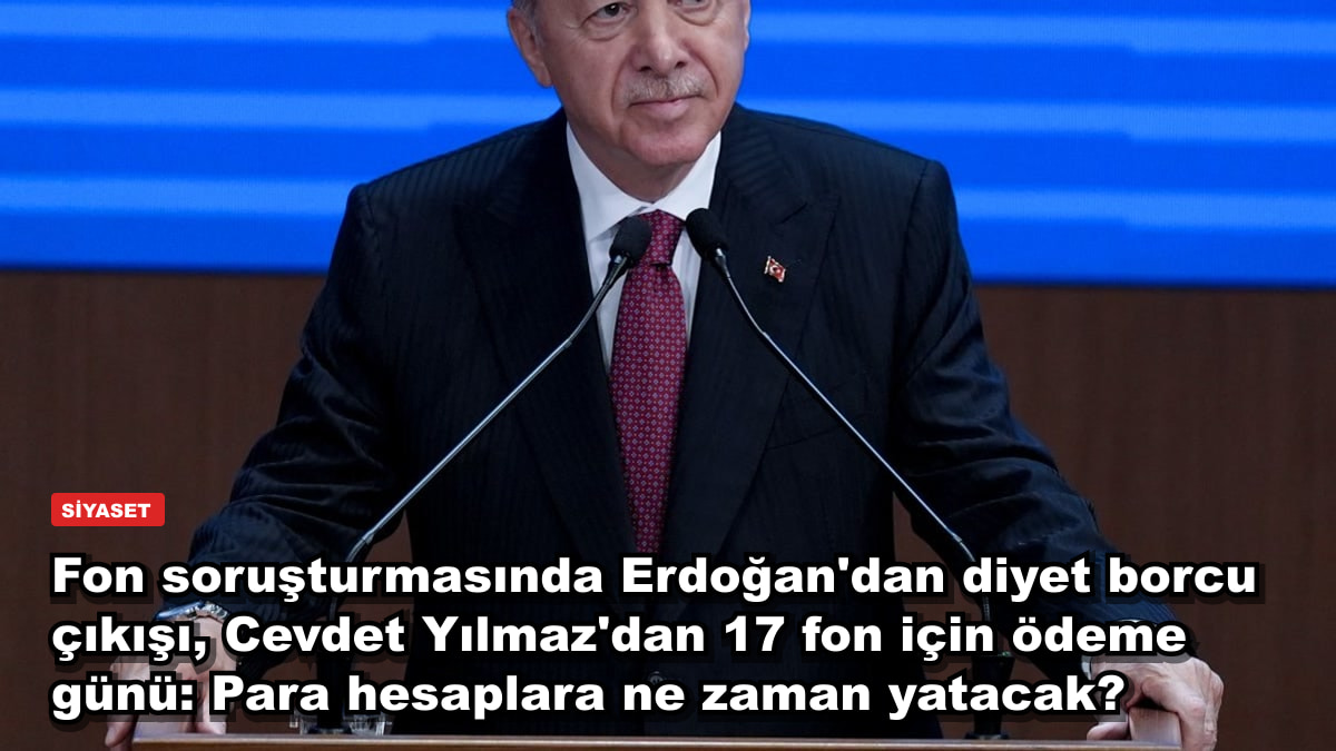 Fon soruşturmasında Erdoğan'dan diyet borcu çıkışı, Cevdet Yılmaz'dan 17 fon için ödeme günü: Para hesaplara ne zaman yatacak?