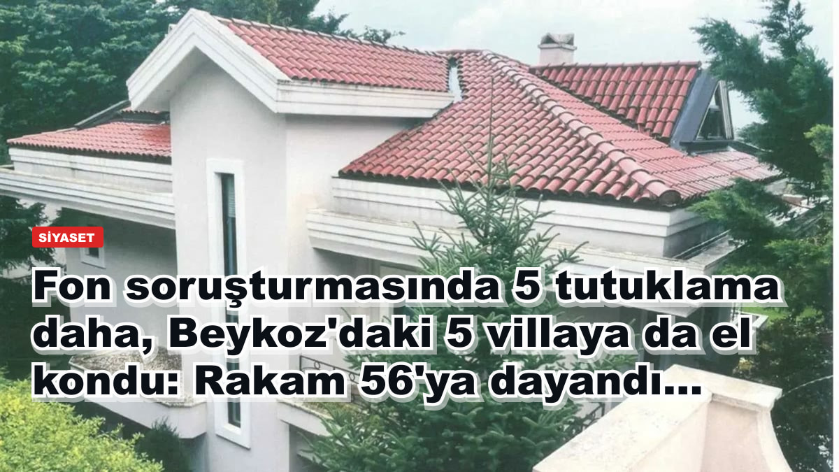 Fon soruşturmasında 5 tutuklama daha, Beykoz'daki 5 villaya da el kondu: Rakam 56'ya dayandı...
