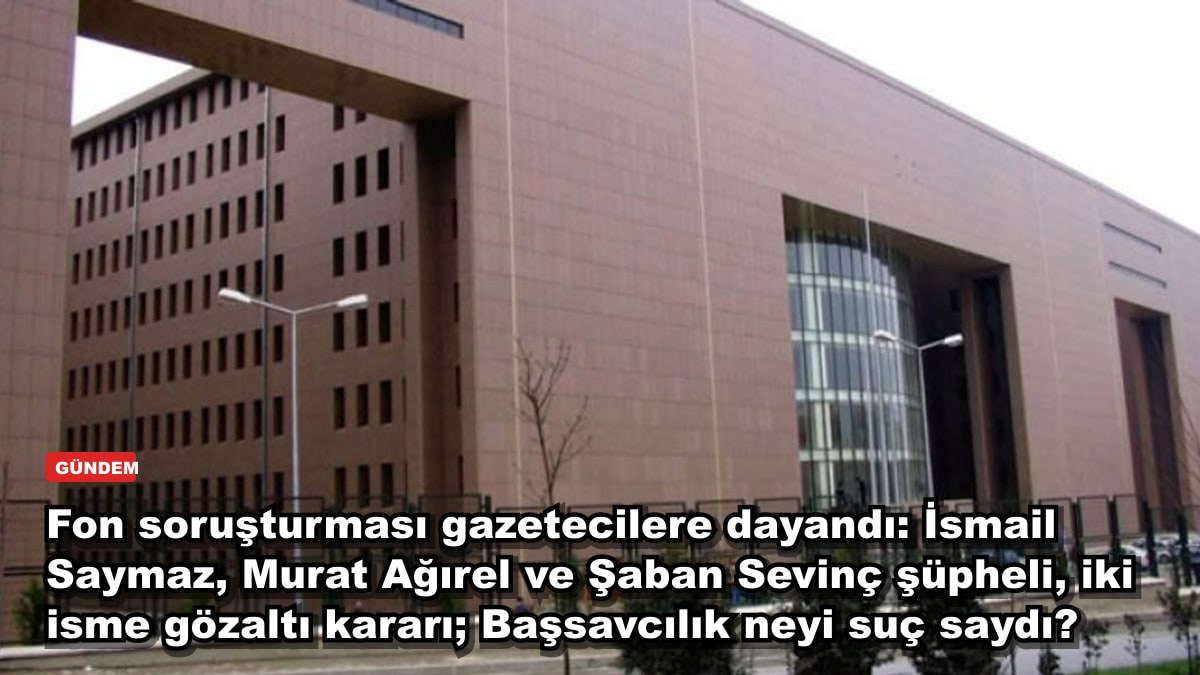 Fon soruşturması gazetecilere dayandı: İsmail Saymaz, Murat Ağırel ve Şaban Sevinç şüpheli, iki isme gözaltı kararı; Başsavcılık neyi suç saydı?