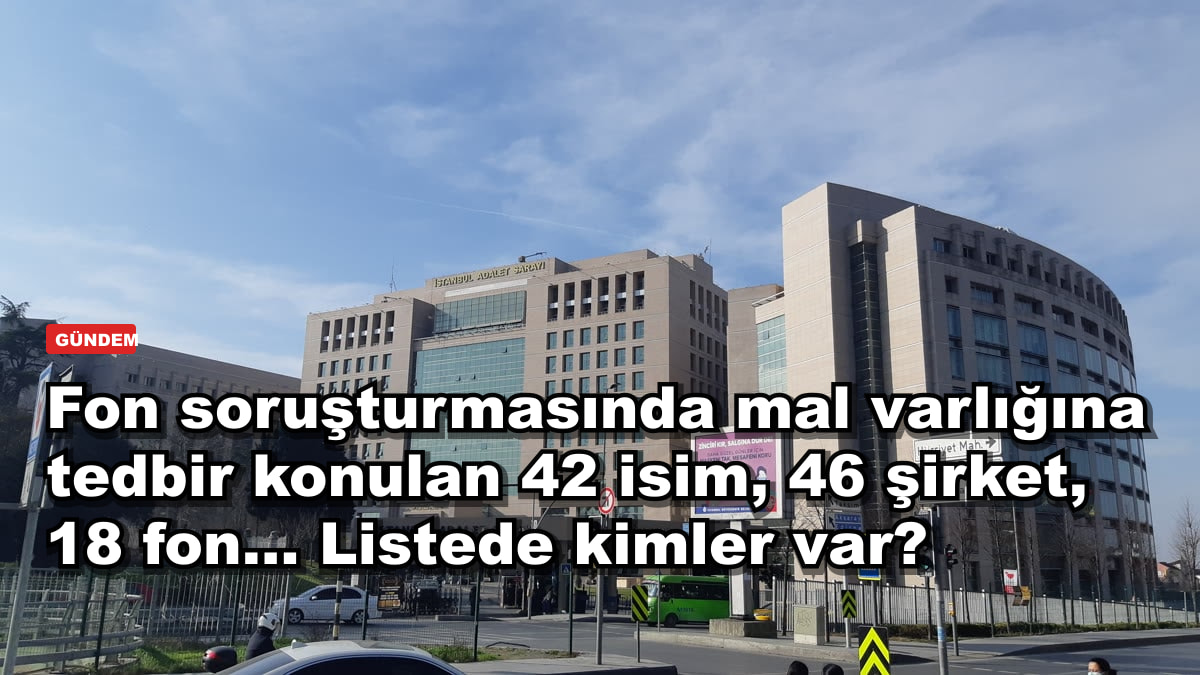 Fon soruşturmasında mal varlığına tedbir konulan 42 isim, 46 şirket, 18 fon... Listede kimler var?