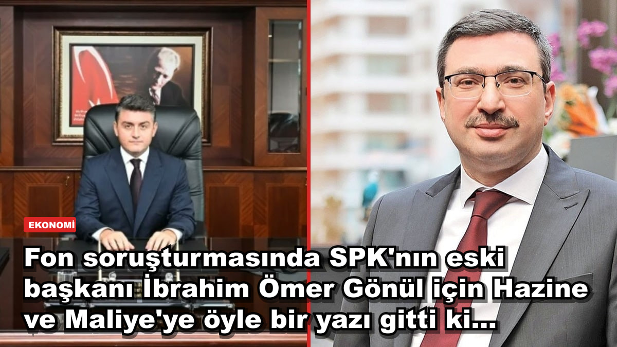 Fon soruşturmasında SPK'nın eski başkanı İbrahim Ömer Gönül için Hazine ve Maliye'ye öyle bir yazı gitti ki...