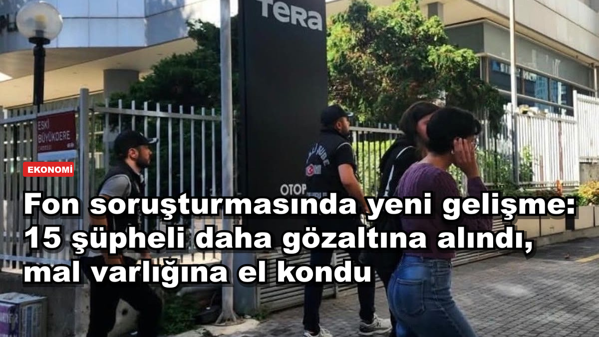 Fon soruşturmasında yeni gelişme: 15 şüpheli daha gözaltına alındı, mal varlığına el kondu