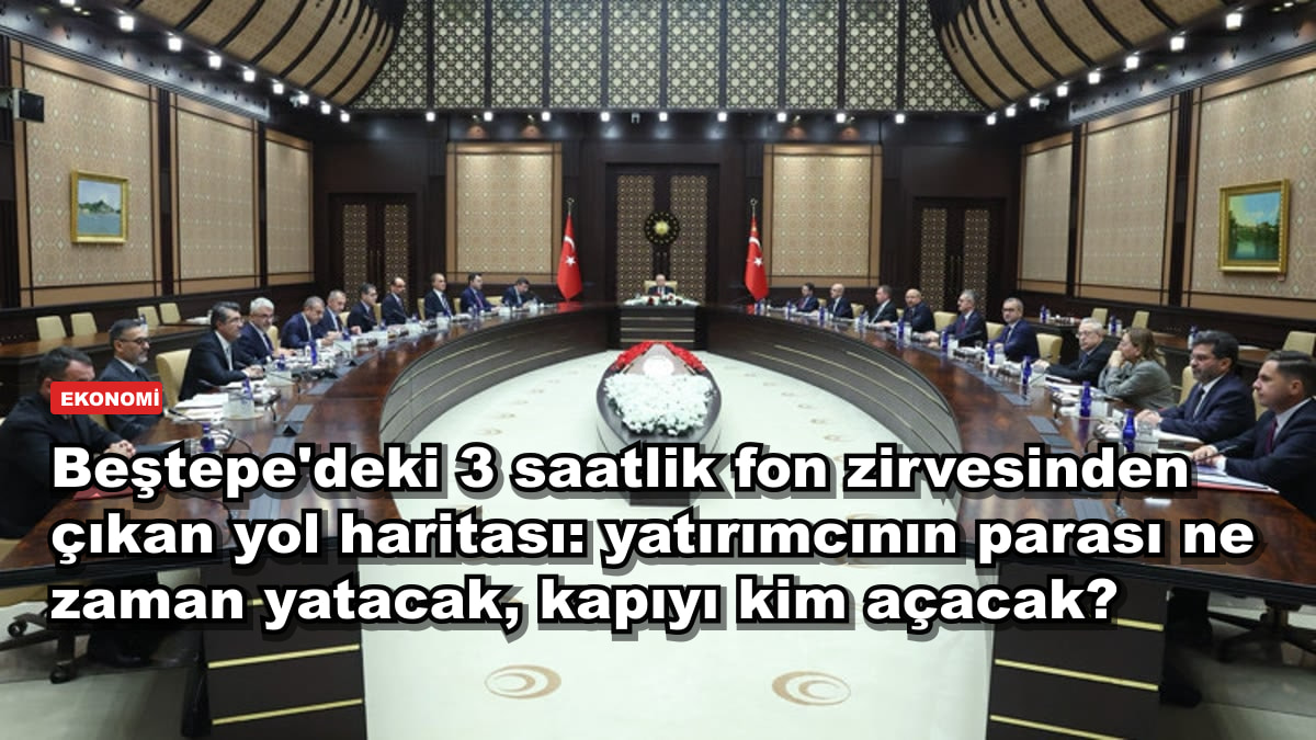 Beştepe'deki 3 saatlik fon zirvesinden çıkan yol haritası: yatırımcının parası ne zaman yatacak, kapıyı kim açacak?