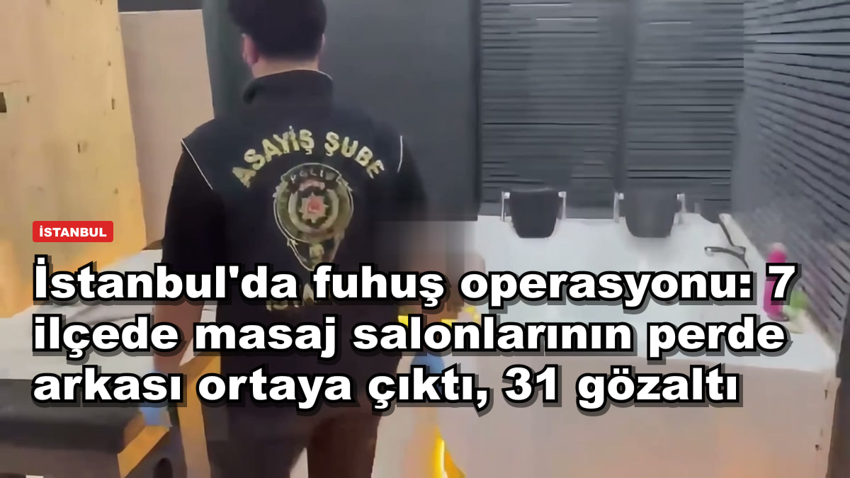 İstanbul'da fuhuş operasyonu: 7 ilçede masaj salonlarının perde arkası ortaya çıktı, 31 gözaltı
