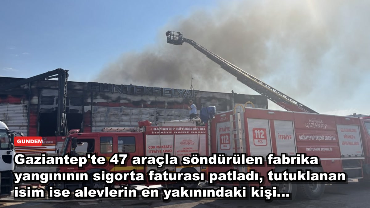 Gaziantep'te 47 araçla söndürülen fabrika yangınının sigorta faturası patladı, tutuklanan isim ise alevlerin en yakınındaki kişi...