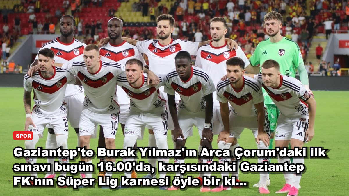 Gaziantep'te Burak Yılmaz'ın Arca Çorum'daki ilk sınavı bugün 16.00'da, karşısındaki Gaziantep FK'nın Süper Lig karnesi öyle bir ki...
