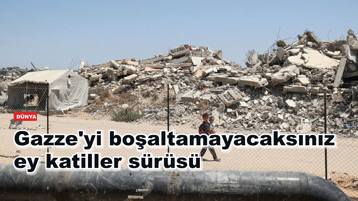 Gazze'yi boşaltamayacaksınız ey katiller sürüsü
