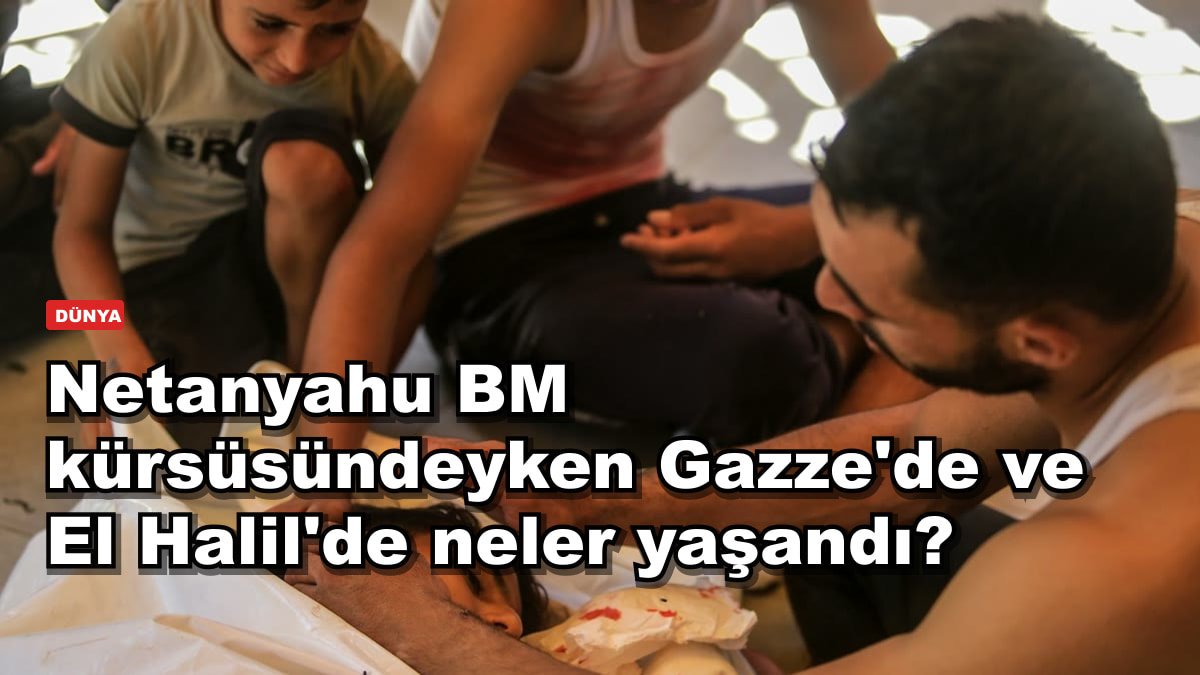 Netanyahu BM kürsüsündeyken Gazze'de ve El Halil'de neler yaşandı?