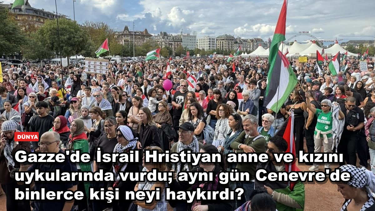 Gazze'de İsrail Hristiyan anne ve kızını uykularında vurdu; aynı gün Cenevre'de binlerce kişi neyi haykırdı?