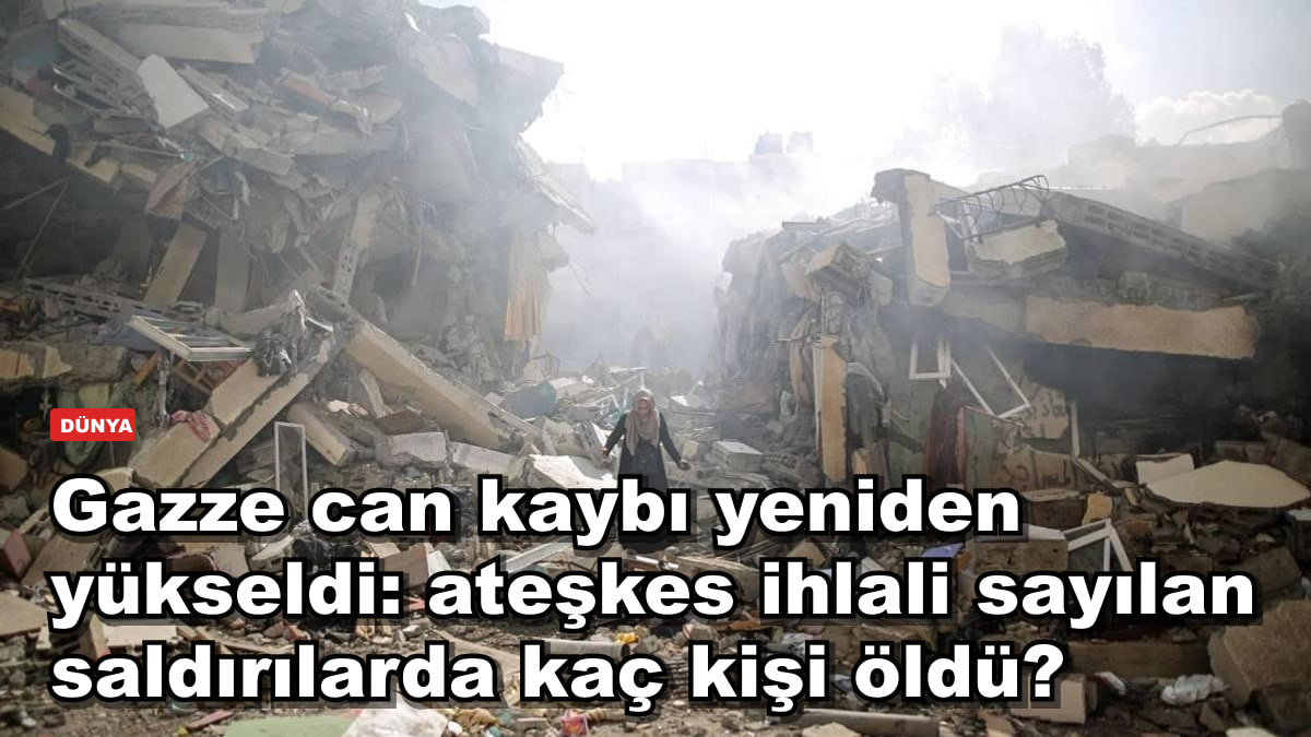 Gazze can kaybı yeniden yükseldi: ateşkes ihlali sayılan saldırılarda kaç kişi öldü?