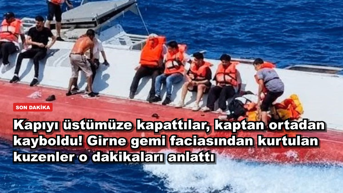 Kapıyı üstümüze kapattılar, kaptan ortadan kayboldu! Girne gemi faciasından kurtulan kuzenler o dakikaları anlattı