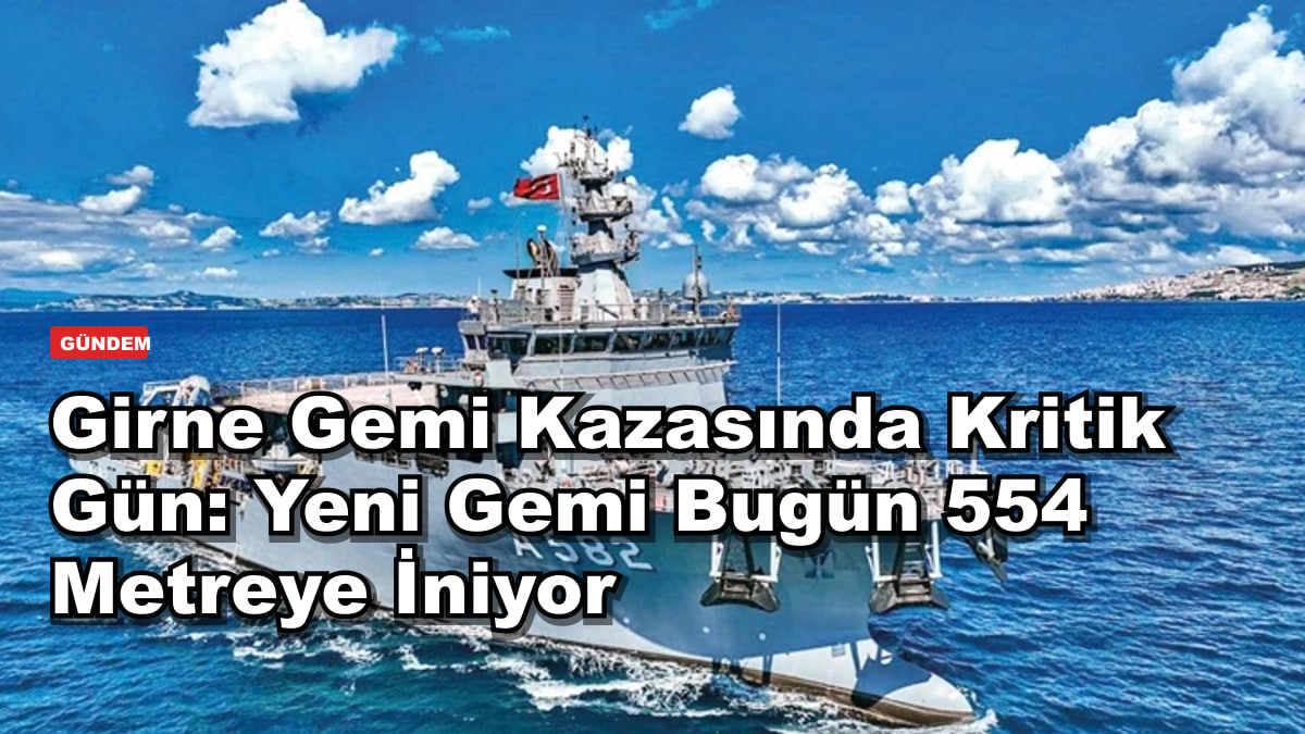 Girne Gemi Kazasında Kritik Gün: Yeni Gemi Bugün 554 Metreye İniyor