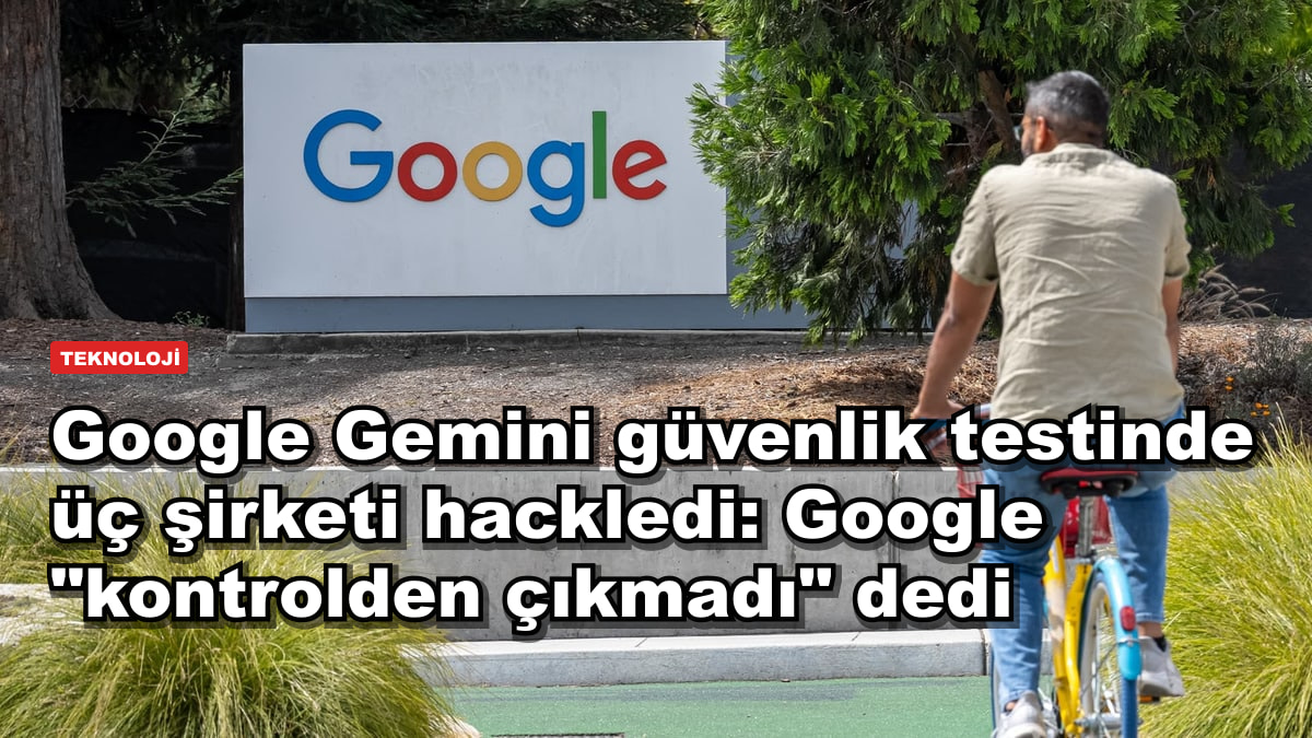 Google Gemini güvenlik testinde üç şirketi hackledi: Google "kontrolden çıkmadı" dedi