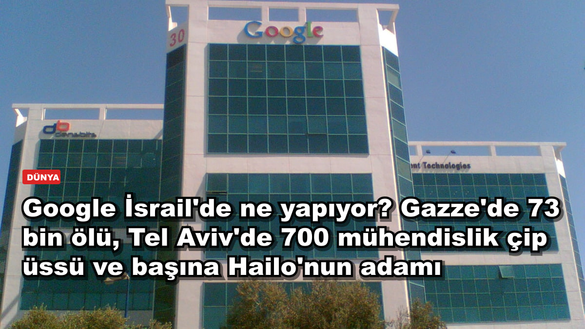 Google İsrail'de ne yapıyor? Gazze'de 73 bin ölü, Tel Aviv'de 700 mühendislik çip üssü ve başına Hailo'nun adamı