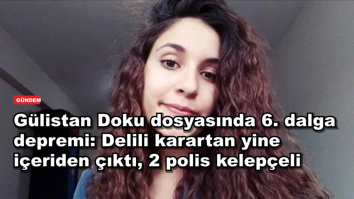 Gülistan Doku dosyasında 6. dalga depremi: Delili karartan yine içeriden çıktı, 2 polis kelepçeli