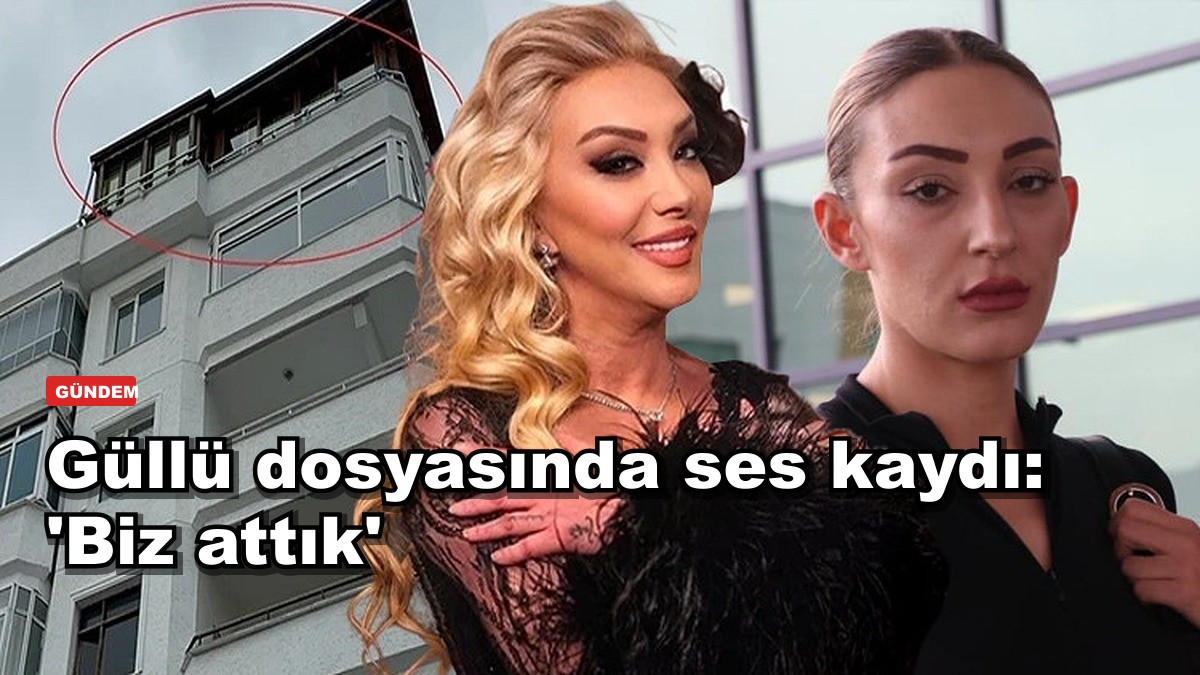 Güllü dosyasında ses kaydı: 'Biz attık'