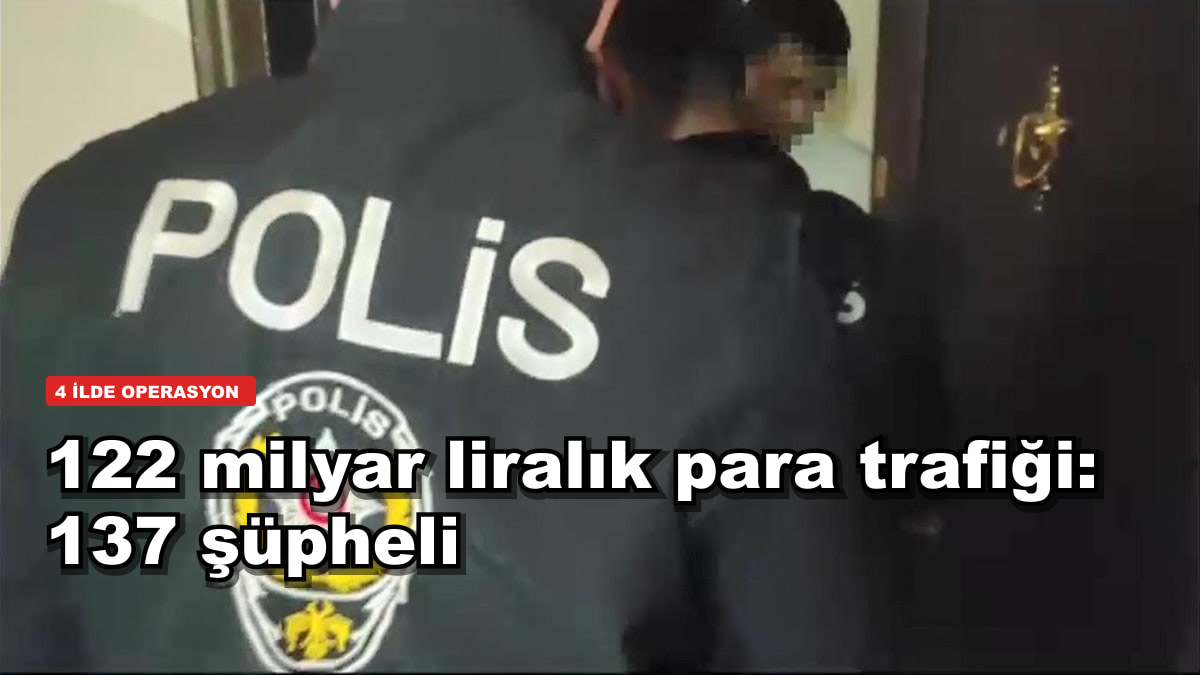 122 milyar liralık para trafiği: 4 ilde 137 şüpheliye işlem