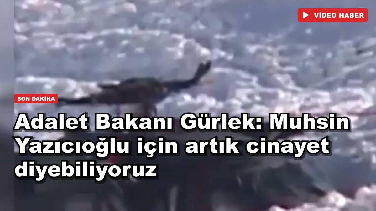 Adalet Bakanı Gürlek: Muhsin Yazıcıoğlu için artık cinayet diyebiliyoruz