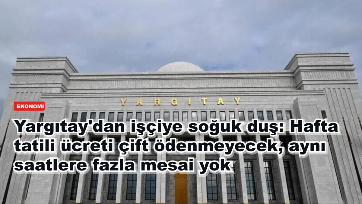 Yargıtay'dan işçiye soğuk duş: Hafta tatili ücreti çift ödenmeyecek, aynı saatlere fazla mesai yok