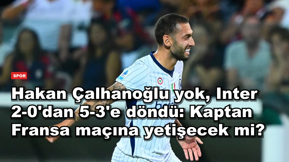 Hakan Çalhanoğlu yok, Inter 2-0'dan 5-3'e döndü: Kaptan Fransa maçına yetişecek mi?