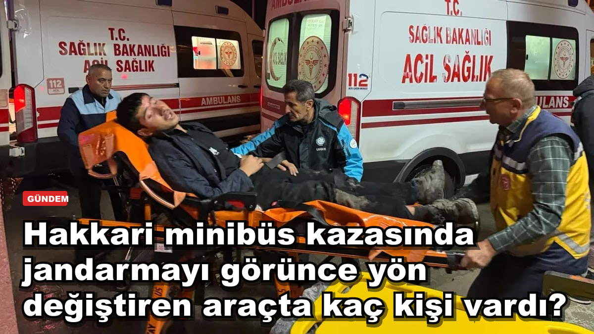 Hakkari minibüs kazasında 20 yaralı: jandarmayı görünce yön değiştiren araçta kimler vardı?