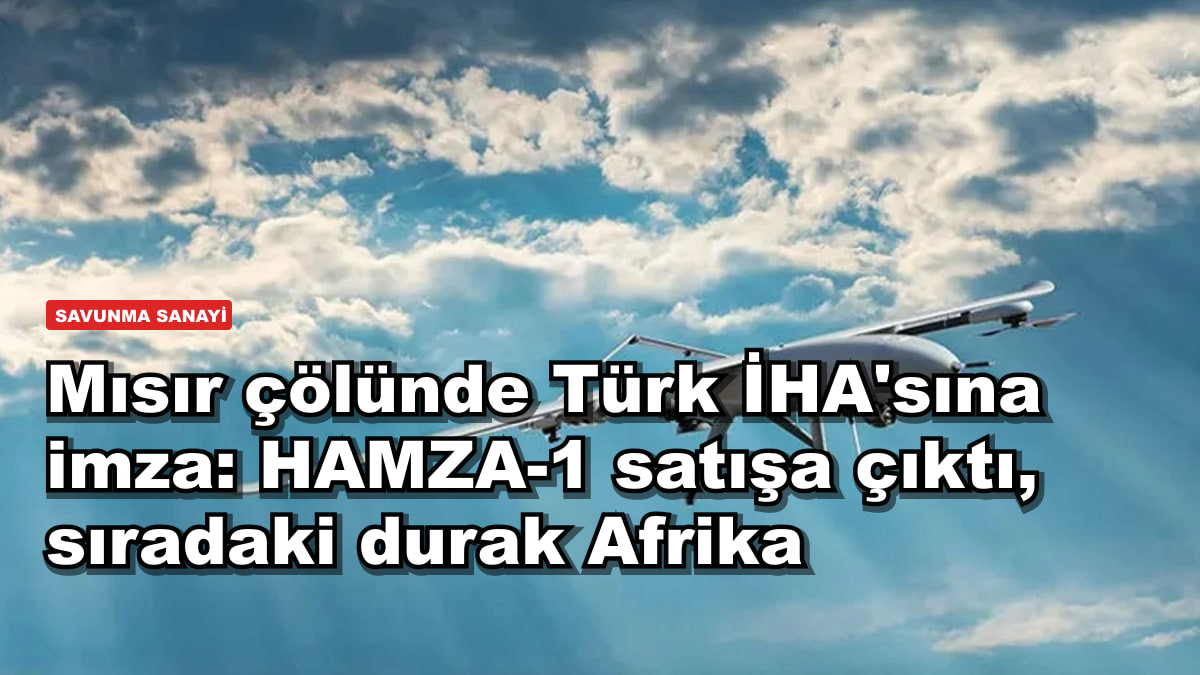 Mısır çölünde Türk İHA'sına imza: HAMZA-1 satışa çıktı, sıradaki durak Afrika