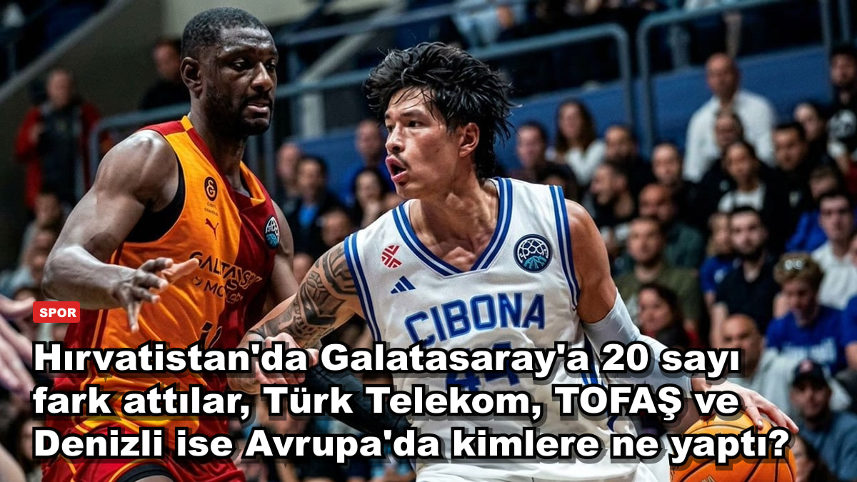 Hırvatistan'da Galatasaray'a 20 sayı fark attılar, Türk Telekom, TOFAŞ ve Denizli ise Avrupa'da kimlere ne yaptı?