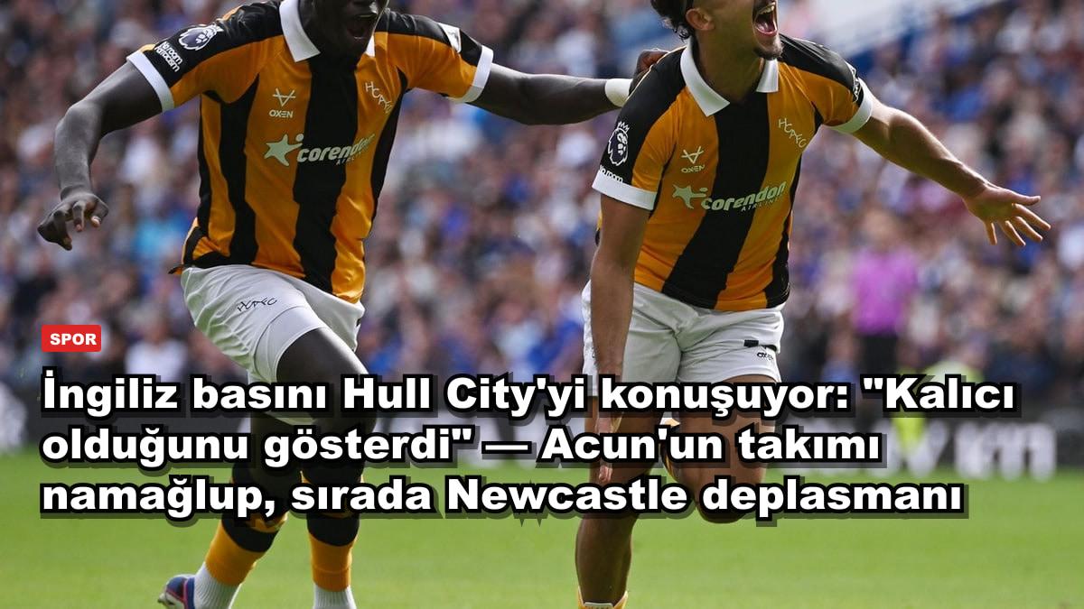 İngiliz basını Hull City'yi konuşuyor: "Kalıcı olduğunu gösterdi" — Acun'un takımı namağlup, sırada Newcastle deplasmanı