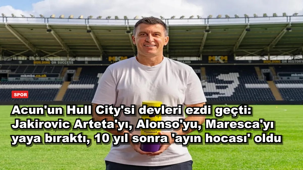 Acun'un Hull City'si devleri ezdi geçti: Jakirovic Arteta'yı, Alonso'yu, Maresca'yı yaya bıraktı, 10 yıl sonra 'ayın hocası' oldu