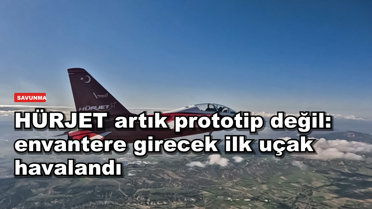HÜRJET artık prototip değil: envantere girecek ilk uçak havalandı