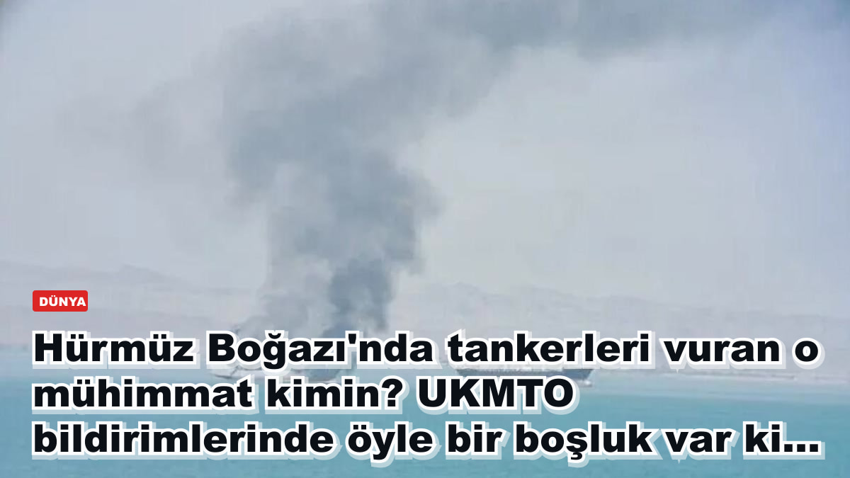 Hürmüz Boğazı'nda tankerleri vuran o mühimmat kimin? UKMTO bildirimlerinde öyle bir boşluk var ki...