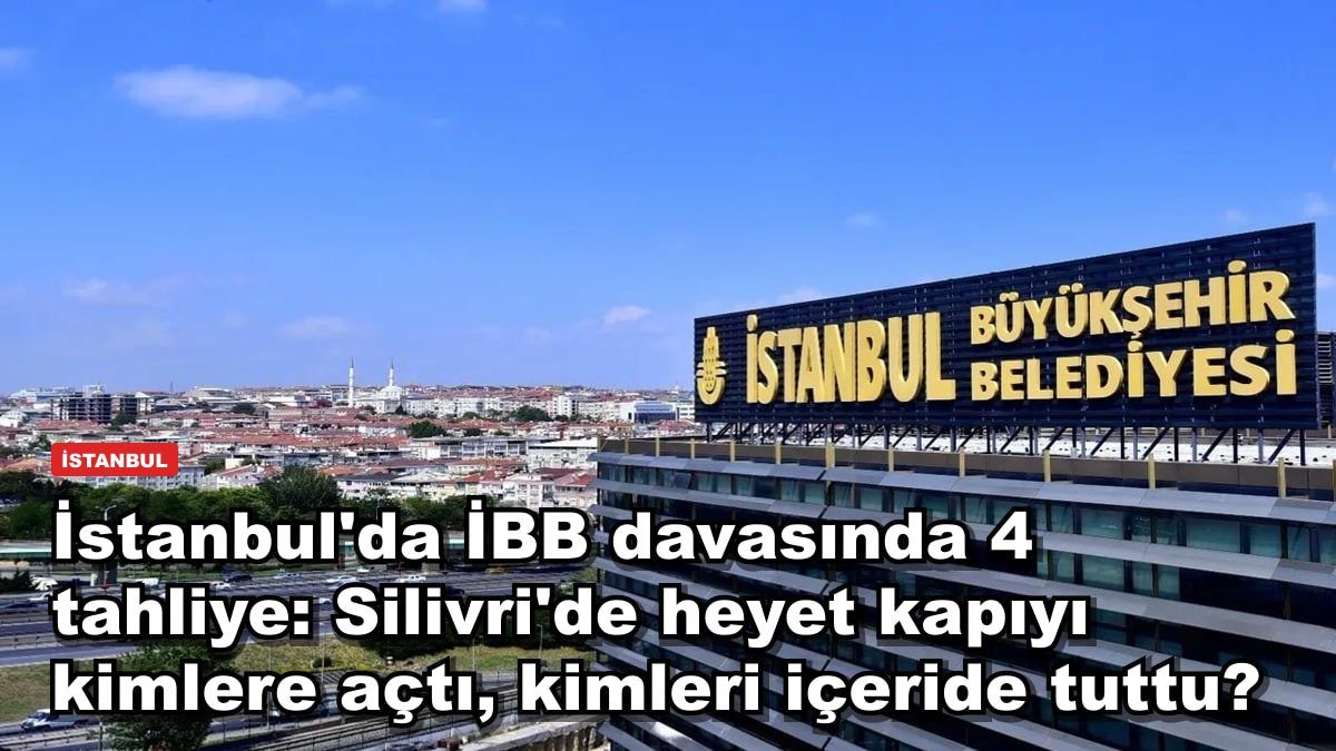 İstanbul'da İBB davasında 4 tahliye: Silivri'de heyet kapıyı kimlere açtı, kimleri içeride tuttu?