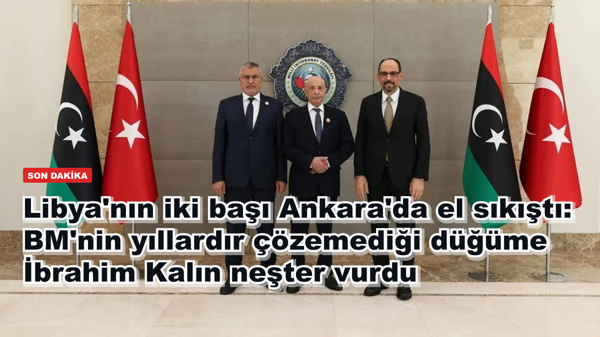 Libya'nın iki başı Ankara'da el sıkıştı: BM'nin yıllardır çözemediği düğüme İbrahim Kalın neşter vurdu