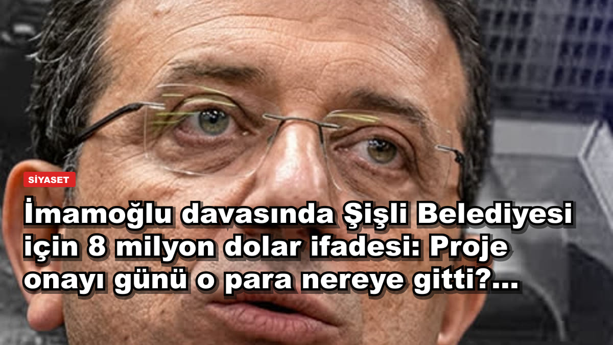 İmamoğlu davasında Şişli Belediyesi için 8 milyon dolar ifadesi: Proje onayı günü o para nereye gitti?...