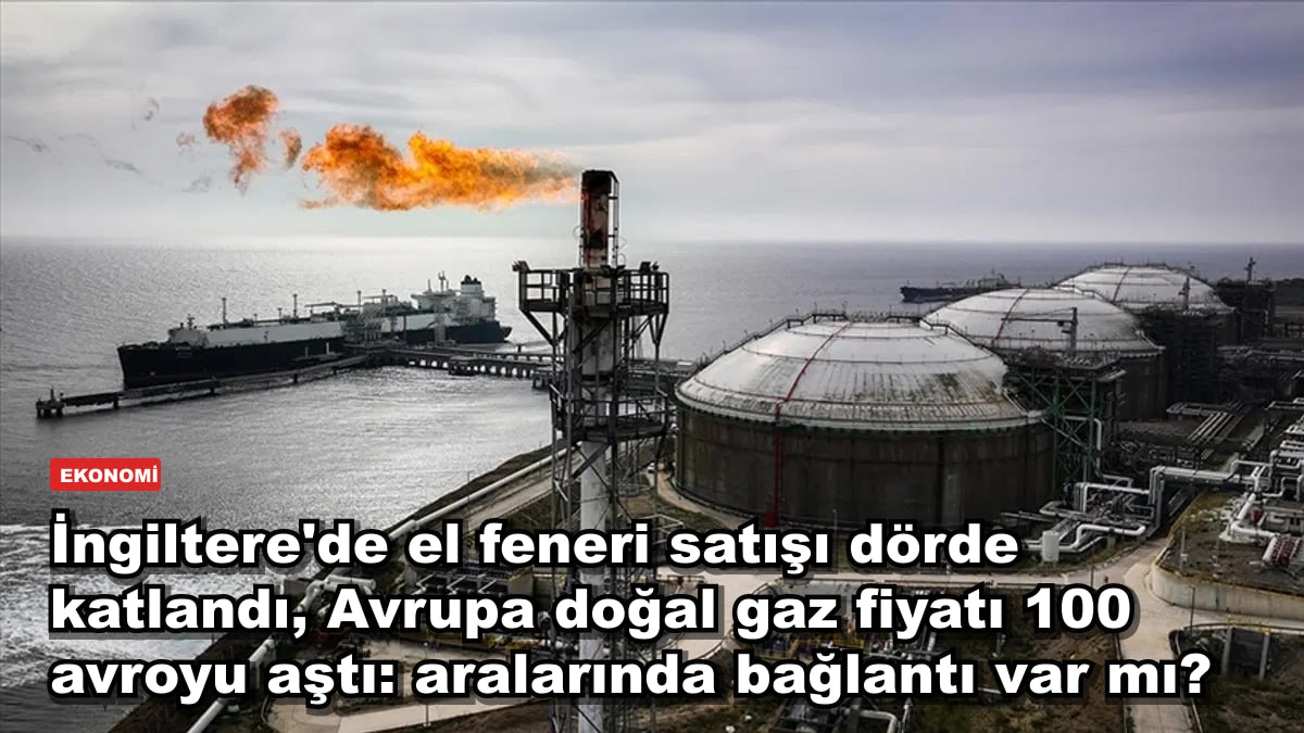 İngiltere'de el feneri satışı dörde katlandı, Avrupa doğal gaz fiyatı 100 avroyu aştı: aralarında bağlantı var mı?